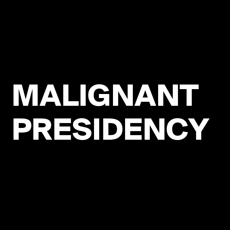 

MALIGNANT
PRESIDENCY