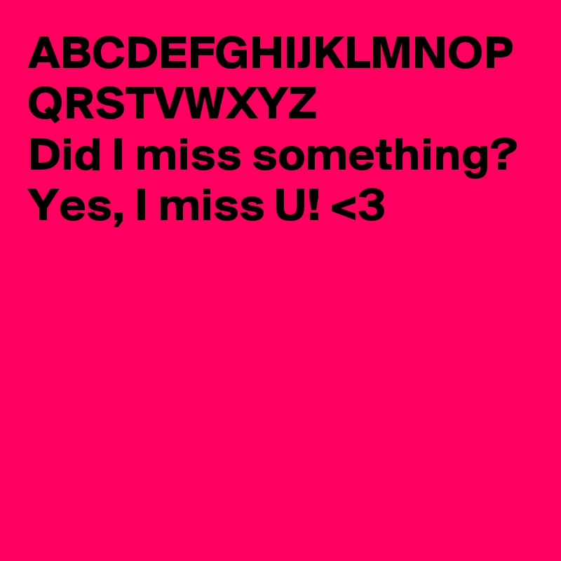 ABCDEFGHIJKLMNOP
QRSTVWXYZ 
Did I miss something?
Yes, I miss U! <3 