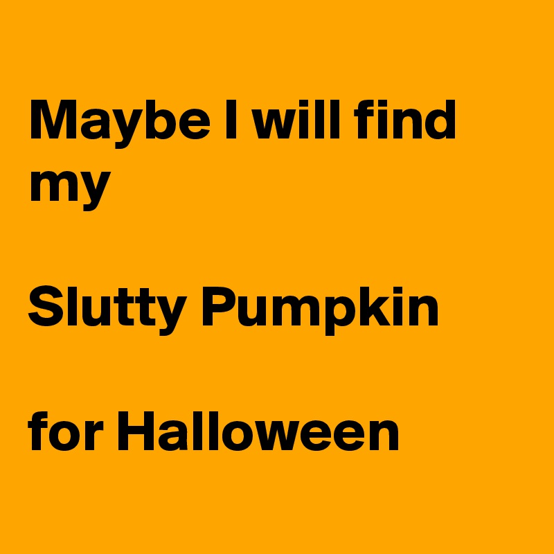 
Maybe I will find my

Slutty Pumpkin

for Halloween
