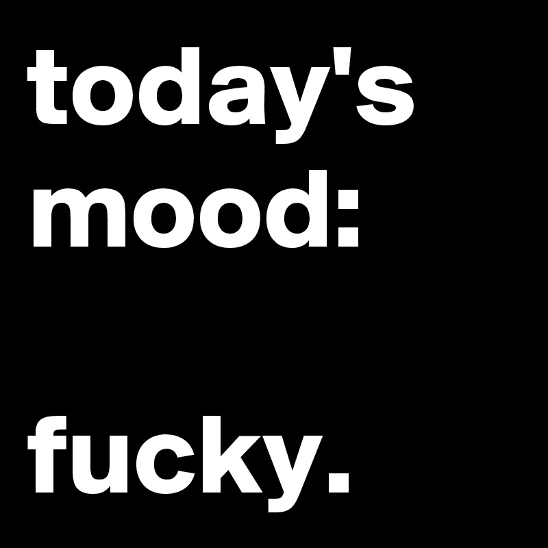 today's mood:

fucky.
