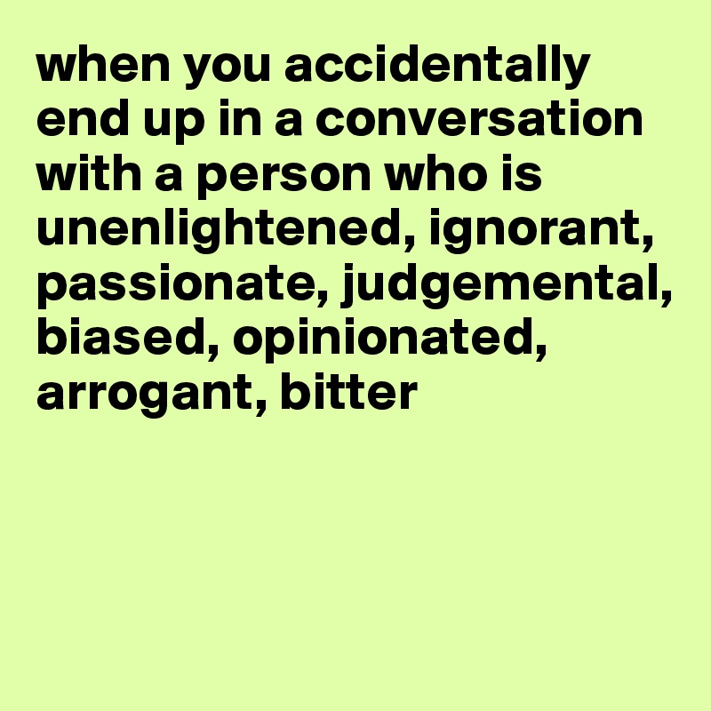 when you accidentally end up in a conversation with a person who is unenlightened, ignorant, passionate, judgemental, biased, opinionated, arrogant, bitter



