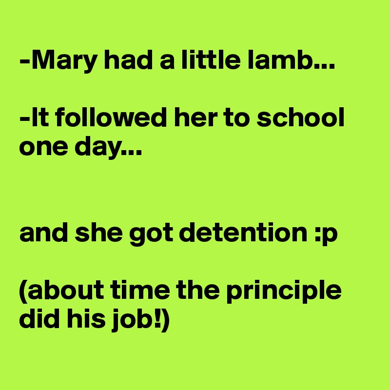 
-Mary had a little lamb...

-It followed her to school one day...


and she got detention :p

(about time the principle did his job!)
