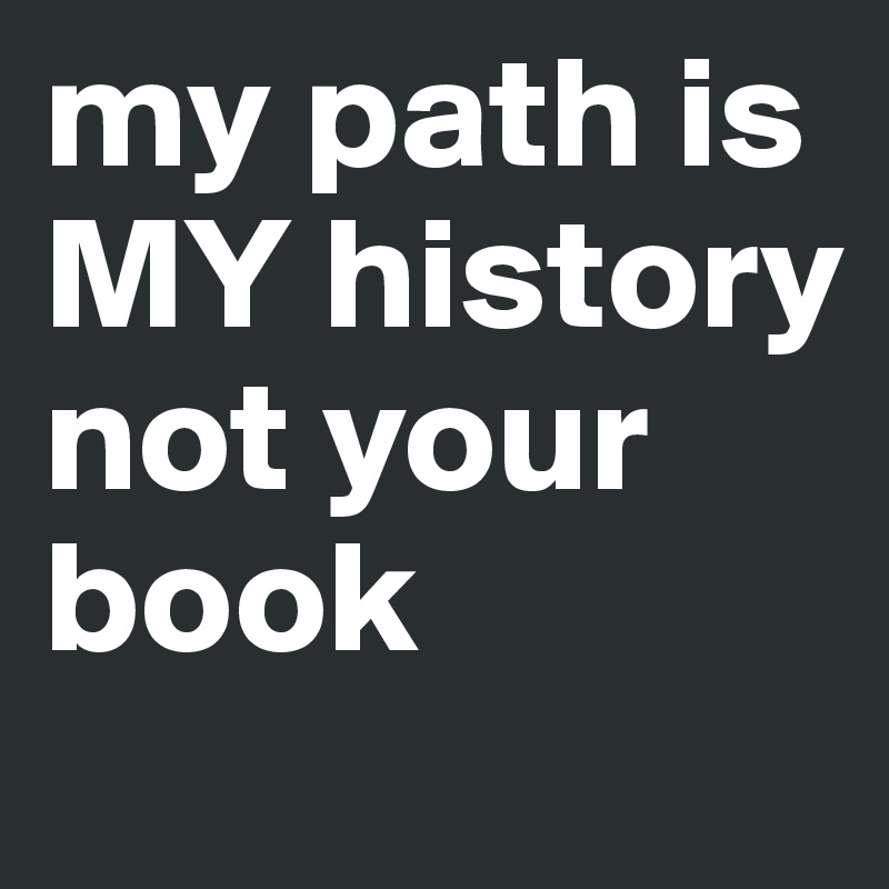 my path is MY history not your book