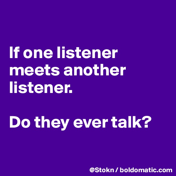 

If one listener meets another listener.

Do they ever talk?

