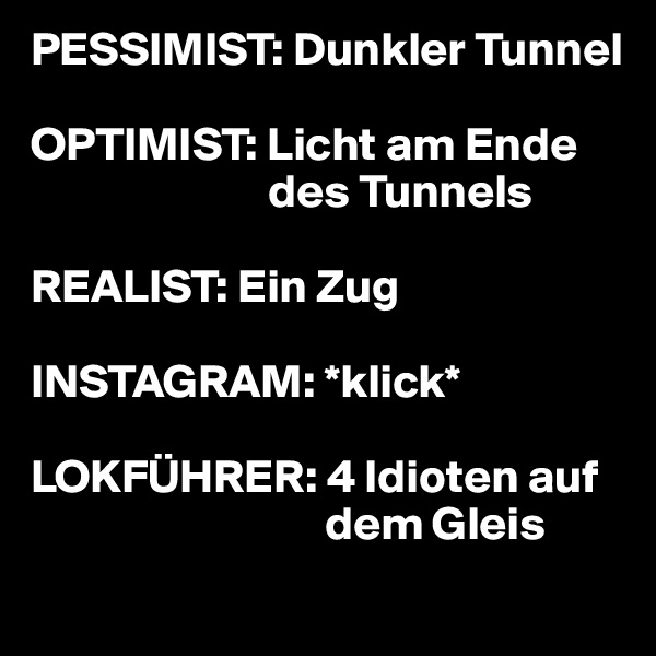 PESSIMIST: Dunkler Tunnel

OPTIMIST: Licht am Ende 
                         des Tunnels

REALIST: Ein Zug

INSTAGRAM: *klick*

LOKFÜHRER: 4 Idioten auf 
                               dem Gleis
