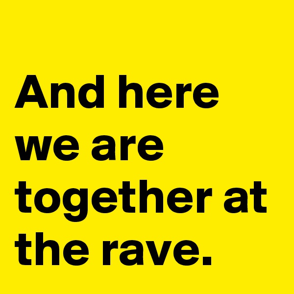 
And here we are together at the rave.