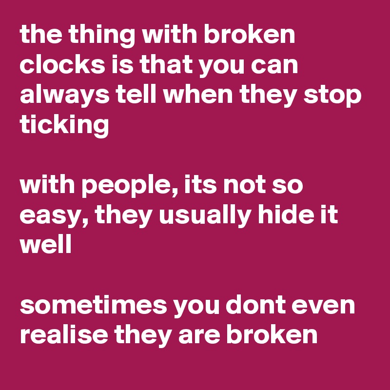 the thing with broken clocks is that you can always tell when they stop ticking

with people, its not so easy, they usually hide it well

sometimes you dont even realise they are broken