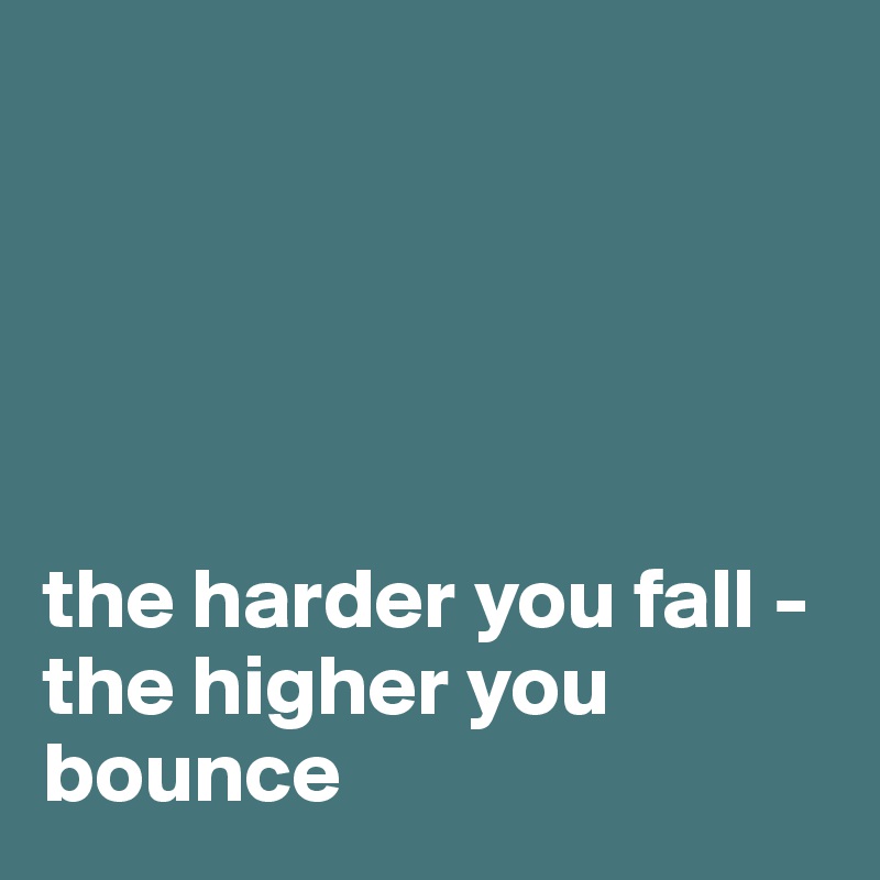 





the harder you fall - the higher you bounce
