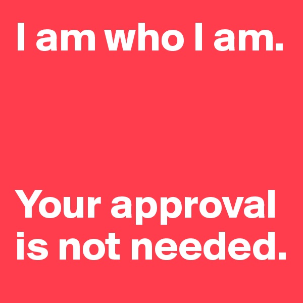 I am who I am.



Your approval is not needed.
