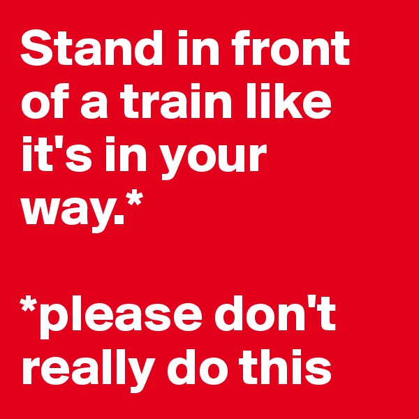 Stand in front of a train like it's in your way.*

*please don't really do this