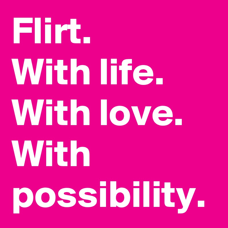 Flirt With Life With Love With Possibility Post By Bartjan On Boldomatic