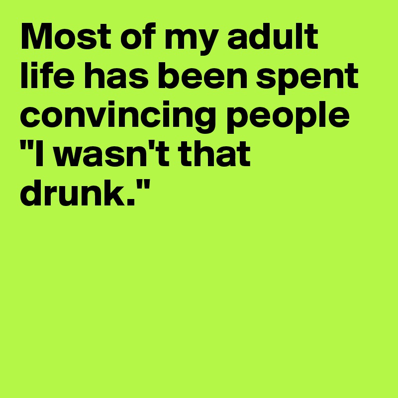 Most of my adult life has been spent convincing people "I wasn't that drunk." 




