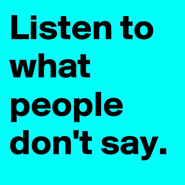 Listen to what people don't say.