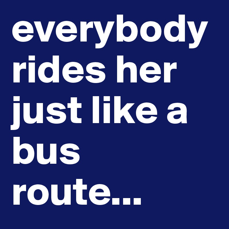 everybody rides her just like a bus route...