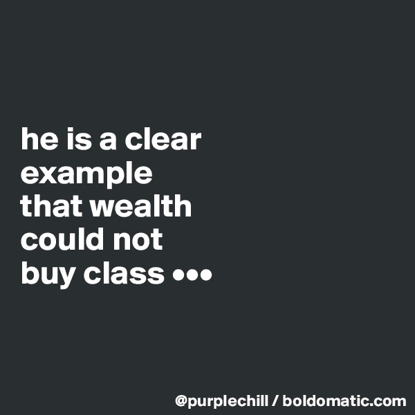 


he is a clear 
example 
that wealth 
could not 
buy class •••


