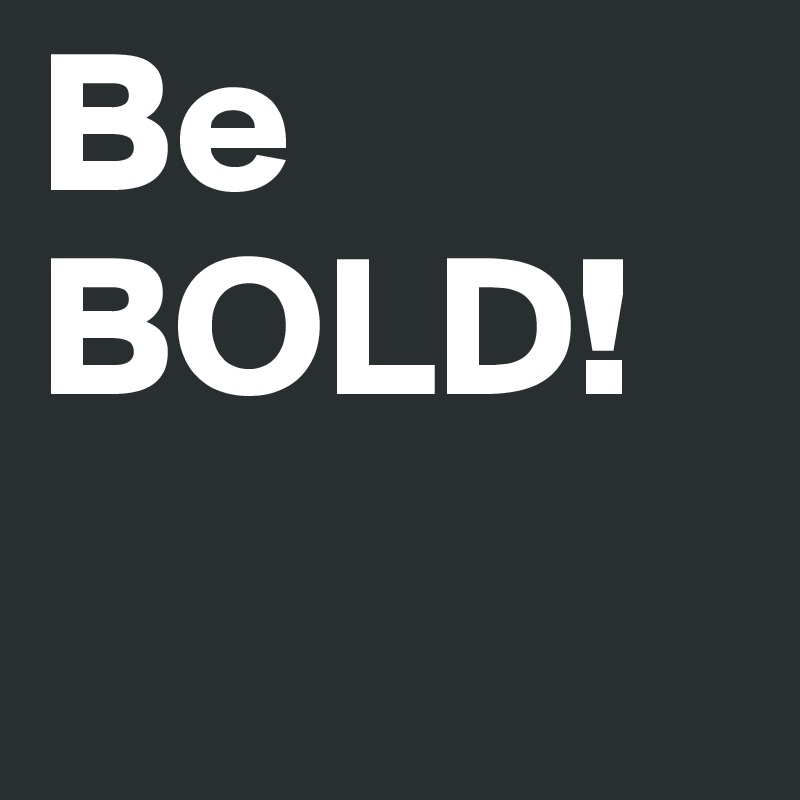 Be BOLD! 