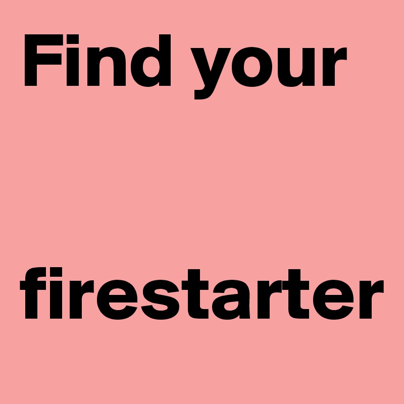 Find your 


firestarter