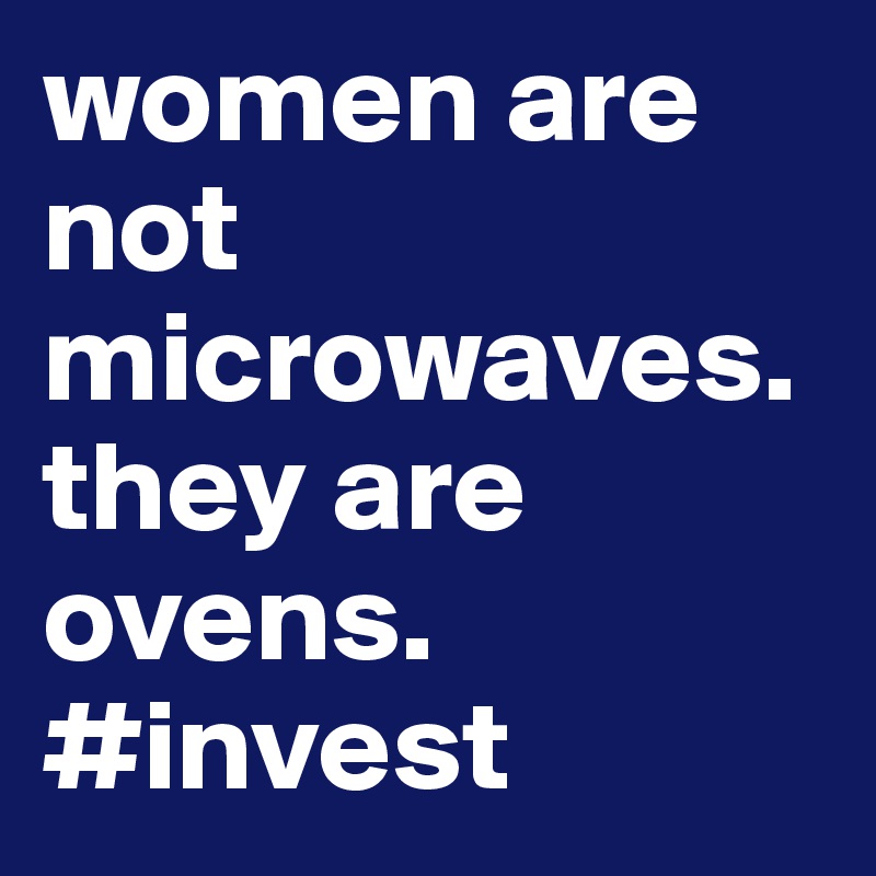 women are not microwaves.
they are ovens.
#invest