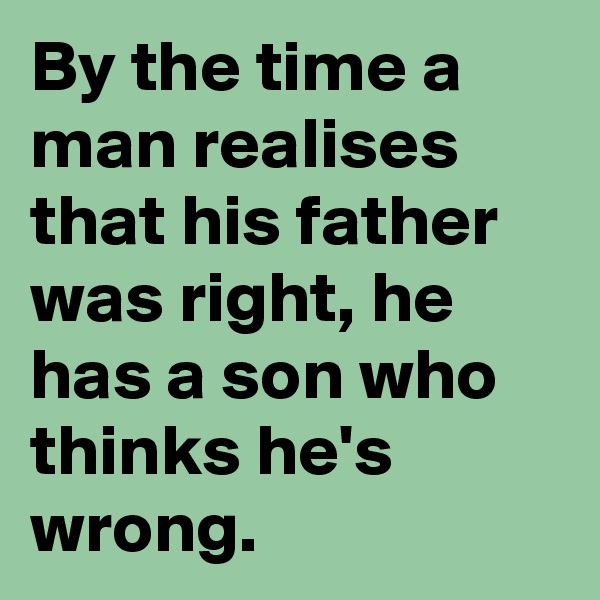 By the time a man realises that his father was right, he has a son who thinks he's wrong.