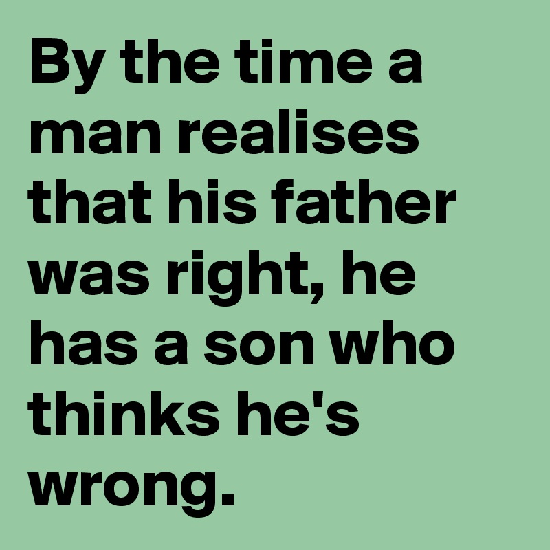 By the time a man realises that his father was right, he has a son who thinks he's wrong.