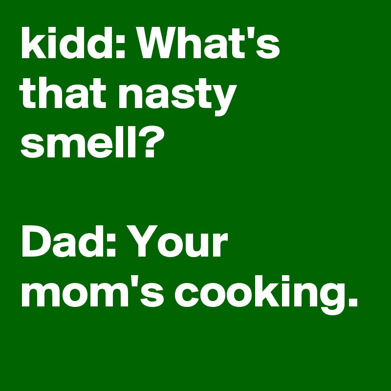 kidd: What's that nasty smell?

Dad: Your mom's cooking.