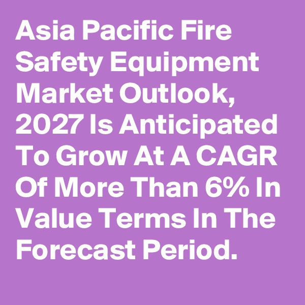 Asia Pacific Fire Safety Equipment Market Outlook, 2027 Is Anticipated To Grow At A CAGR Of More Than 6% In Value Terms In The Forecast Period.