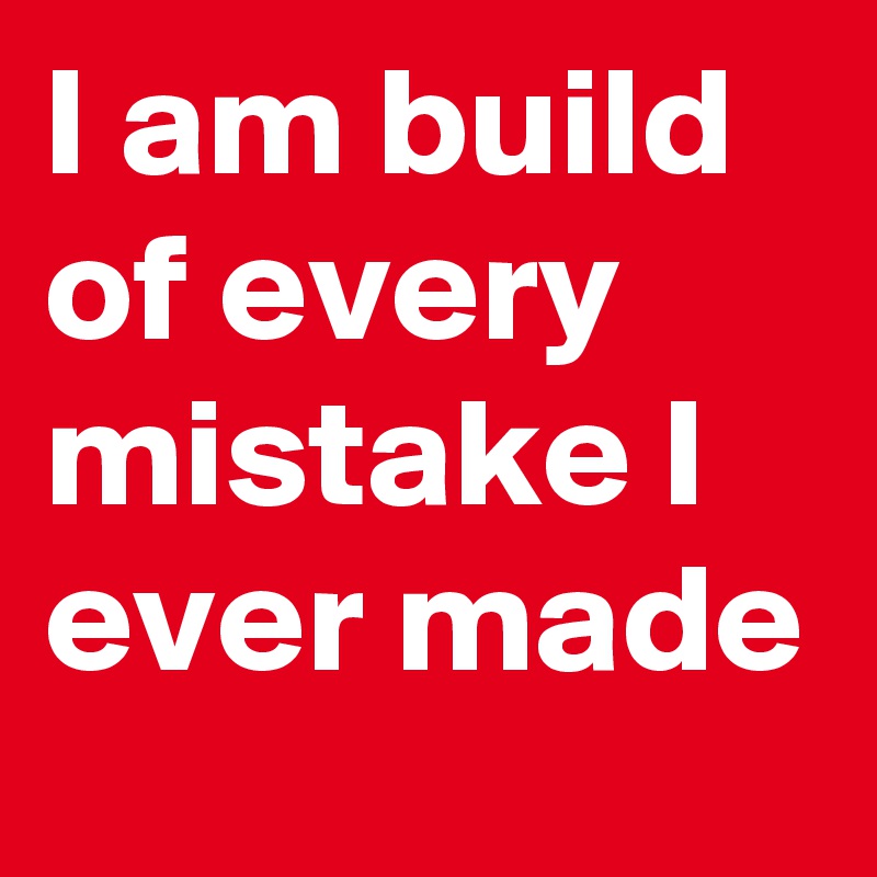 I am build of every mistake I ever made