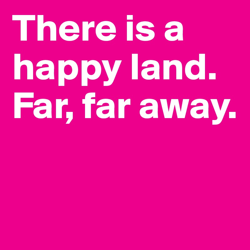 There is a happy land. 
Far, far away.

