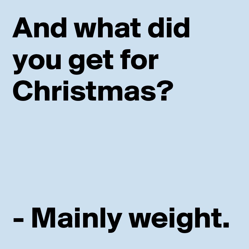 And what did you get for Christmas?



- Mainly weight.
