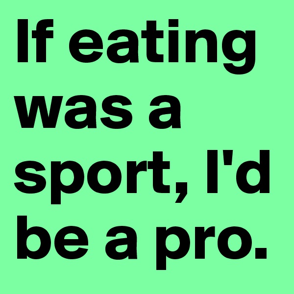 If eating was a sport, I'd be a pro.
