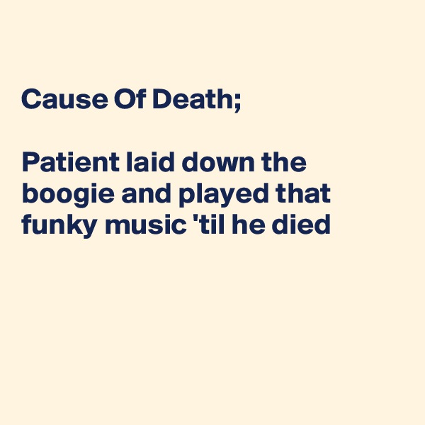 

Cause Of Death;

Patient laid down the boogie and played that funky music 'til he died




