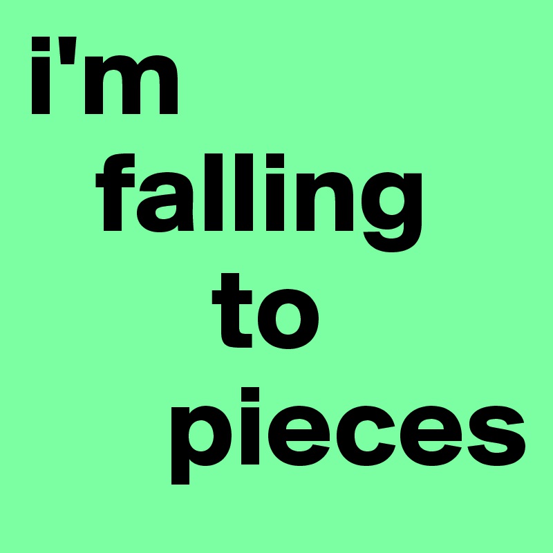i'm
   falling
        to
      pieces