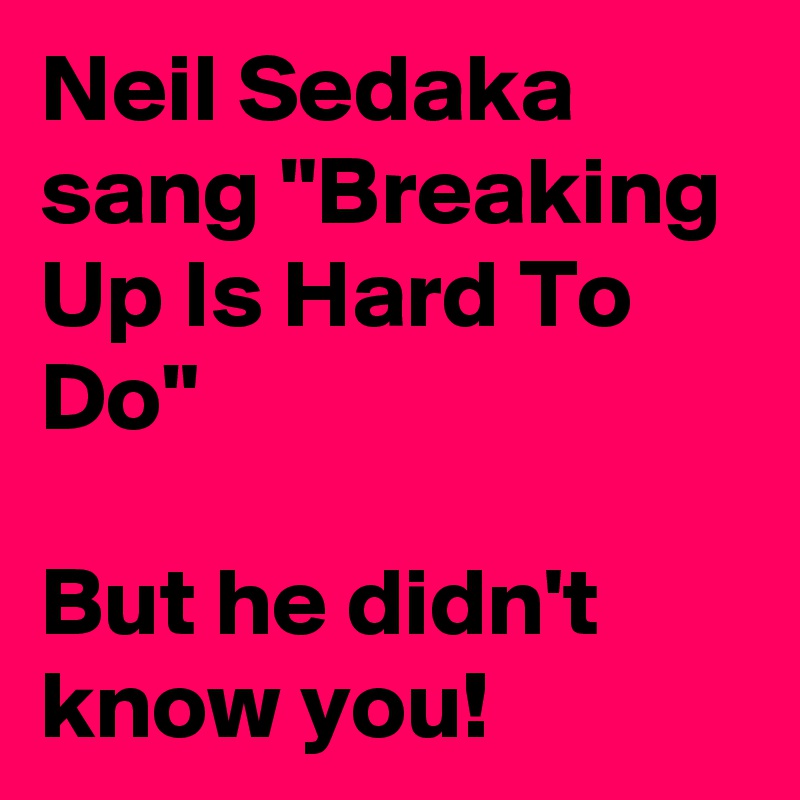 Neil Sedaka sang "Breaking Up Is Hard To Do" 

But he didn't know you! 