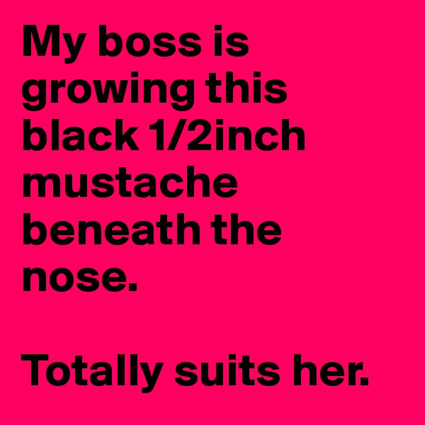 My boss is growing this black 1/2inch mustache beneath the nose. 

Totally suits her.
