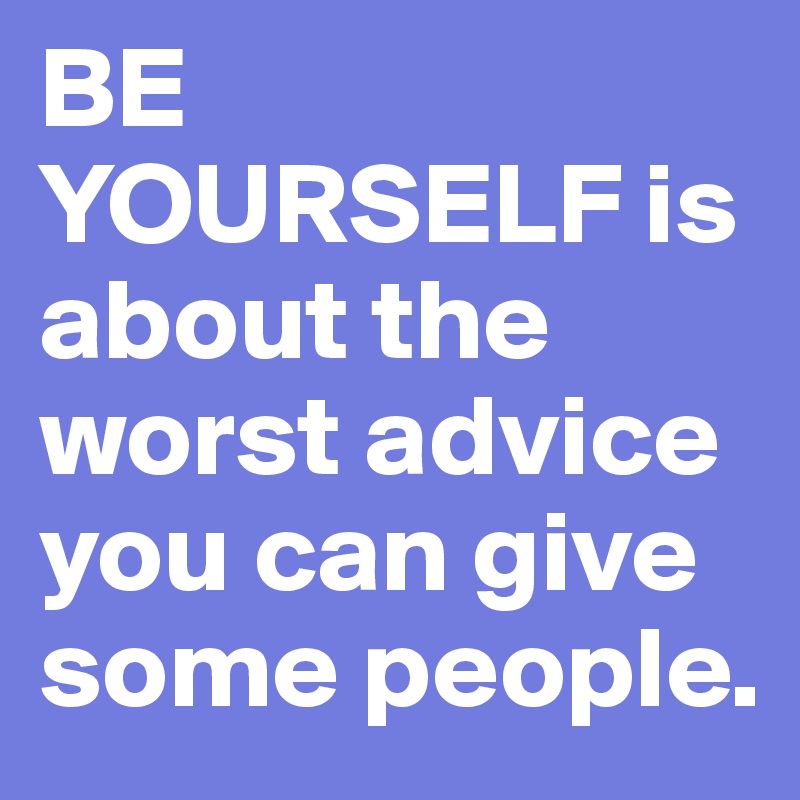 BE YOURSELF is about the worst advice you can give some people.