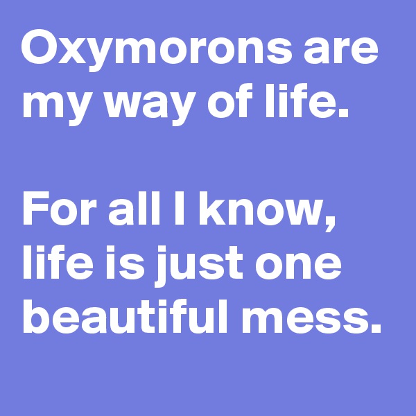 Oxymorons are my way of life.

For all I know, life is just one beautiful mess.