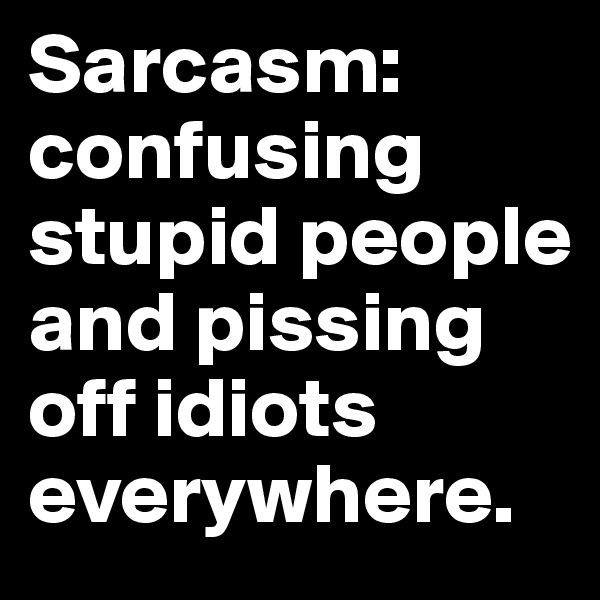 Sarcasm: confusing stupid people and pissing off idiots everywhere.