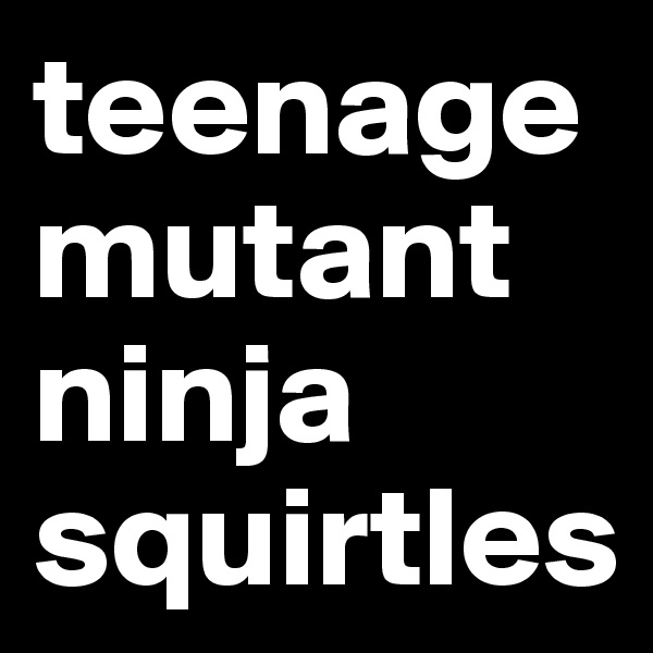 teenage mutant ninja
squirtles