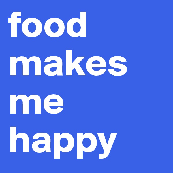 food makes me happy 