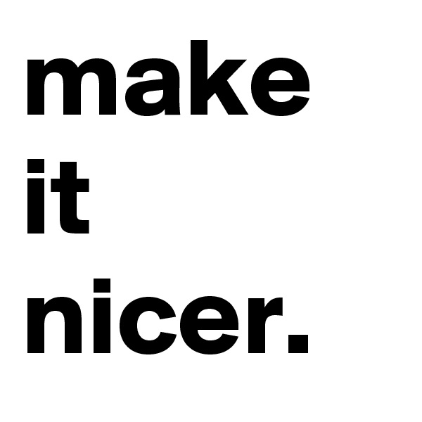 make
it
nicer.