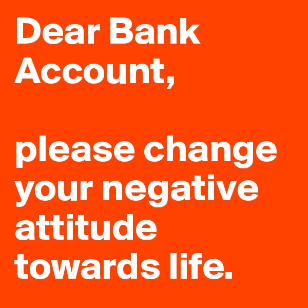 Dear Bank Account, 

please change your negative attitude towards life.