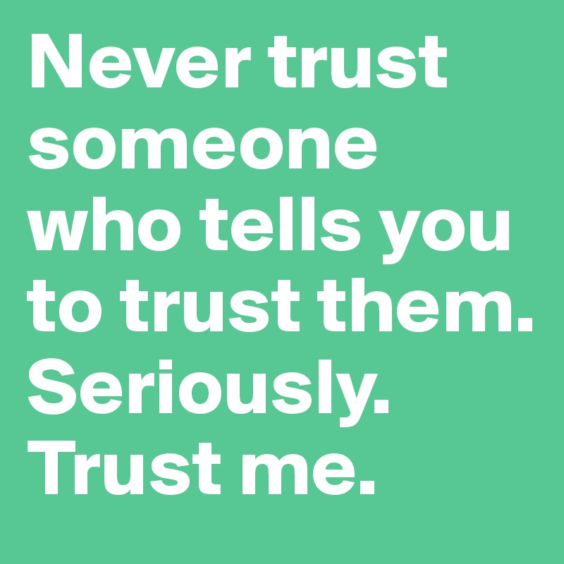 Never trust someone who tells you to trust them. Seriously. Trust me.