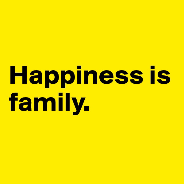 

Happiness is family. 

