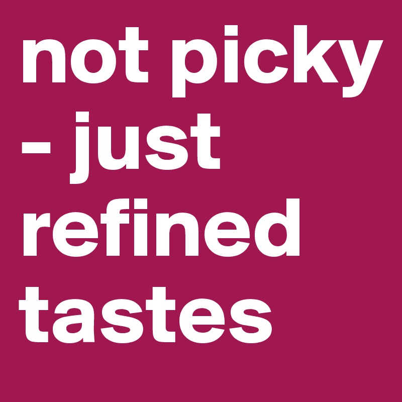 not picky - just refined tastes