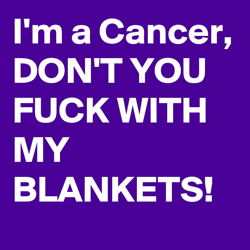 I'm a Cancer, DON'T YOU FUCK WITH MY BLANKETS!