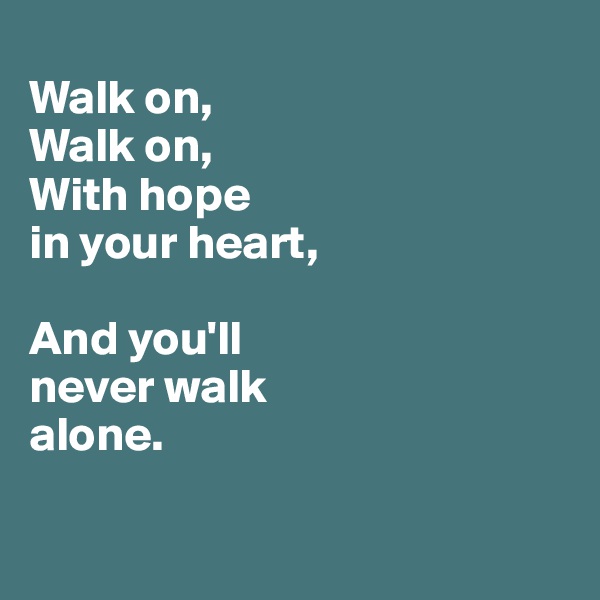 
Walk on,
Walk on,
With hope 
in your heart,

And you'll 
never walk 
alone. 

