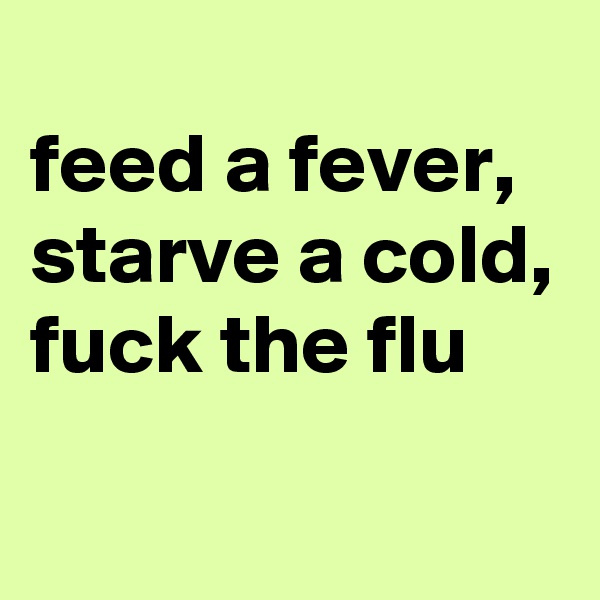 
feed a fever, starve a cold, fuck the flu
