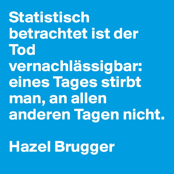 Statistisch betrachtet ist der Tod vernachlässigbar:
eines Tages stirbt man, an allen anderen Tagen nicht.

Hazel Brugger