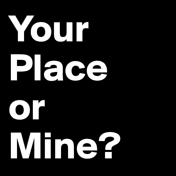 Your
Place
or
Mine?