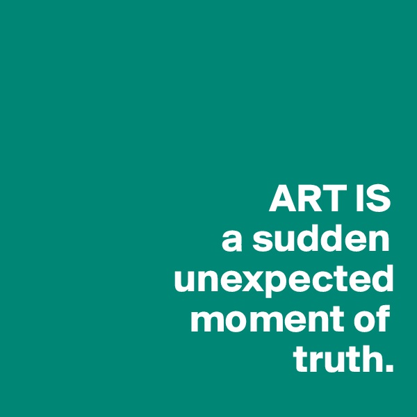       



                               ART IS
                         a sudden 
                   unexpected
                     moment of 
                                  truth.